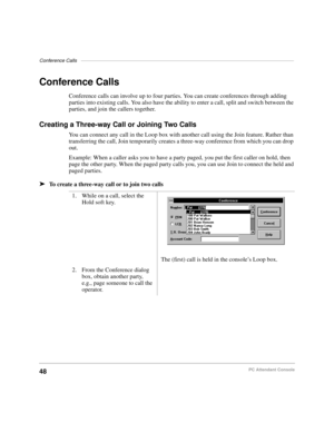 Page 60Conference Calls––––––––––––––––––––––––––––––––––––––––––––––––––––––––––––––––––––––––––––––
48PC Attendant Console
Conference Calls
Conference calls can involve up to four parties. You can create conferences through adding 
parties into existing calls. You also have the ability to enter a call, split and switch between the 
parties, and join the callers together.
Creating a Three-way Call or Joining Two Calls
You can connect any call in the Loop box with another call using the Join feature. Rather...