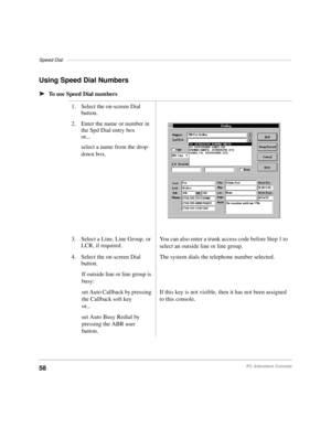 Page 70Speed Dial–––––––––––––––––––––––––––––––––––––––––––––––––––––––––––––––––––––––––––––––––––
58PC Attendant Console
Using Speed Dial Numbers
äTo use Speed Dial numbers
1. Select the on-screen Dial 
button.
2. Enter the name or number in 
the Spd Dial entry box
or...
select a name from the drop-
down box.
3. Select a Line, Line Group, or 
LCR, if required.You can also enter a trunk access code before Step 1 to 
select an outside line or line group.
4. Select the on-screen Dial
 
button.The system dials...