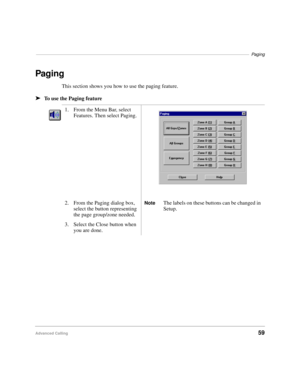 Page 71–––––––––––––––––––––––––––––––––––––––––––––––––––––––––––––––––––––––––––––––––––––––Paging
Advanced Calling59
Paging
This section shows you how to use the paging feature.
äTo use the Paging feature
1. From the Menu Bar, select 
Features. Then select Paging.
2. From the Paging dialog box, 
select the button representing 
the page group/zone needed.
NoteThe labels on these buttons can be changed in 
Setup.
3. Select the Close button when 
you are done. 