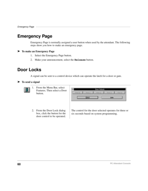 Page 72Emergency Page––––––––––––––––––––––––––––––––––––––––––––––––––––––––––––––––––––––––––––––
60PC Attendant Console
Emergency Page
Emergency Page is normally assigned a user button when used by the attendant. The following 
steps show you how to make an emergency page.
äTo make an Emergency Page
1. Select the Emergency Page button.
2. Make your announcement, select the Release button.
Door Locks
A signal can be sent to a control device which can operate the latch for a door or gate.
äTo send a signal
1....