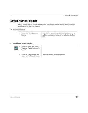 Page 75–––––––––––––––––––––––––––––––––––––––––––––––––––––––––––––––––––––––––––Saved Number Redial
Advanced Calling63
Saved Number Redial
Saved Number Redial lets you store a dialed telephone or station number, then redial that 
number with the touch of a button.
äTo save a Number
äTo redial the Saved Number
äSelect the Save Last user 
button.After dialing a number and before hanging up on a 
call, the number can be saved for redialing at a later 
time.
1. From the Menu Bar, select 
Features. Then select...
