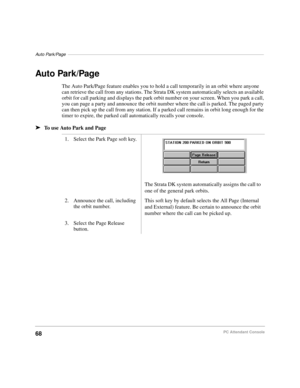 Page 80Auto Park/Page––––––––––––––––––––––––––––––––––––––––––––––––––––––––––––––––––––––––––––––––
68PC Attendant Console
Auto Park/Page
The Auto Park/Page feature enables you to hold a call temporarily in an orbit where anyone 
can retrieve the call from any stations. The Strata DK system automatically selects an available 
orbit for call parking and displays the park orbit number on your screen. When you park a call, 
you can page a party and announce the orbit number where the call is parked. The paged...