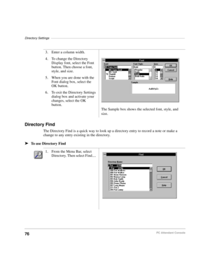 Page 88Directory Settings––––––––––––––––––––––––––––––––––––––––––––––––––––––––––––––––––––––––––––––
76PC Attendant Console
Directory Find
The Directory Find is a quick way to look up a directory entry to record a note or make a 
change to any entry existing in the directory.
äTo use Directory Find3. Enter a column width.
4. To change the Directory 
Display font, select the Font 
button. Then choose a font, 
style, and size.
5. When you are done with the 
Font dialog box, select the 
OK button.
6. To exit...