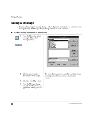 Page 92Taking a Message––––––––––––––––––––––––––––––––––––––––––––––––––––––––––––––––––––––––––––––
80PC Attendant Console
Taking a Message
You can take a complete message during a call, or if you are interrupted, you can return to the 
message through the Message Dialing dialog box later to finish writing it.
äTo take a message for someone in the directory
1. From the Menu Bar, select 
Messages. Then select 
Message Center....
2. Select a name from the 
directory for the message.The entire directory can be...