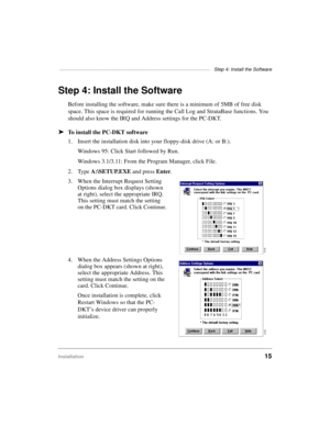 Page 25———————————————————————————————————  Step 4: Install the Software
Installation15
Step 4: Install the Software 
Before installing the software, make sure there is a minimum of 5MB of free disk 
space. This space is required for running the Call Log and StrataBase functions. You 
should also know the IRQ and Address settings for the PC-DKT.
äTo install the PC-DKT software
1. Insert the installation disk into your floppy-disk drive (A: or B:).
Windows 95: Click Start followed by Run.
Windows 3.1/3.11: From...