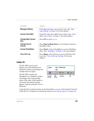 Page 33————————————————————————————————————————— Basic Operation
Operation23
Caller ID
The PC-DKT receives and 
displays the Caller ID Received 
dialog box during an incoming call 
(sample shown at right).
The PC-DKT searches the 
StrataBase for a telephone number 
and displays the corresponding 
name of the caller. If the number is 
not found, the unlisted number 
appears with the statement “Not in 
Directory.”
Using the Pop up options feature on the Setup Menu, you can set the length of time the 
Caller ID...