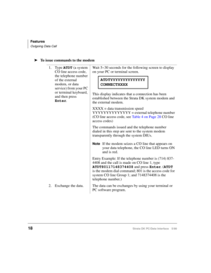 Page 26Features
Outgoing Data Call
18Strata DK PC/Data Interface 5/99
äTo issue commands to the modem
1. Type ATDT (a system 
CO line access code, 
the telephone number 
of the external 
modem, or data 
service) from your PC 
or terminal keyboard, 
and then press 
Enter.Wait 5~30 seconds for the following screen to display 
on your PC or terminal screen.
This display indicates that a connection has been 
established between the Strata DK system modem and 
the external modem.
XXXX = data transmission speed...