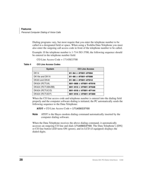 Page 36Features
Personal Computer Dialing of Voice Calls
28Strata DK PC/Data Interface 5/99
Dialing programs vary, but most require that you enter the telephone number to be 
called in a designated field or space. When using a Toshiba Data Telephone you must 
also enter the outgoing call access code in front of the telephone number to be called.
Example: If the telephone number is 1-714-583-3700, the following sequence should 
be entered in the telephone number field:
CO Line Access Code + 17145833700
When the...