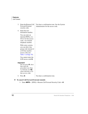 Page 18Features
Call Forward
12Strata DK Standard Telephone 5/99
äTo cancel Call Forward-External remotely
äEnter
 +  [PDN] + Remote Call Forward Security Code +. 3. Enter the Remote Call 
Forward-External 
security code.You hear a confirmation tone. See the System 
Administrator for the access code.
4. Enter the new 
destination number.
You can enter an 
internal [PDN], or a 
CO or tie line access 
code + an external 
telephone number.
With some systems, 
you can dial a line 
group code instead of 
a CO...