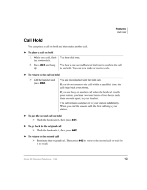 Page 19Features
Call Hold
Strata DK Standard Telephone 5/9913
Call Hold
You can place a call on hold and then make another call.
äTo place a call on hold
äTo return to the call on hold
äTo put the second call on hold
äFlash the hookswitch, then press 
.
äTo go back to the original call
äFlash the hookswitch, then press
.
äTo return to the second call
äTerminate that original call. Then press
 to retrieve the second call or wait for 
it to recall. 1. While on a call, flash 
the hookswitch.You hear...