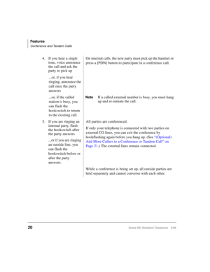 Page 26Features
Conference and Tandem Calls
20Strata DK Standard Telephone 5/99
4. If you hear a single 
tone, voice announce 
the call and ask the 
party to pick upOn internal calls, the new party must pick up the handset or 
press a [PDN] button to participate in a conference call.
...or, if you hear 
ringing, announce the 
call once the party 
answers
...or, if the called 
station is busy, you 
can flash the 
hookswitch to return 
to the existing call.
NoteIf a called external number is busy, you must hang...