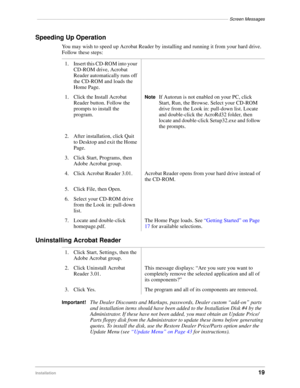 Page 21––––––––––––––––––––––––––––––––––––––––––––––––––––––––––––––––––––––––––––––Screen Messages
Installation19
Speeding Up Operation
You may wish to speed up Acrobat Reader by installing and running it from your hard drive. 
Follow these steps:
Uninstalling Acrobat Reader
Important!The Dealer Discounts and Markups, passwords, Dealer custom “add-on” parts 
and installation items should have been added to the Installation Disk #4 by the 
Administrator. If these have not been added, you must obtain an Update...