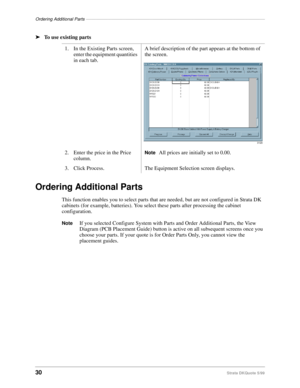 Page 32Ordering Additional Parts–––––––––––––––––––––––––––––––––––––––––––––––––––––––––––––––––––––––––
30Strata DKQuote 5/99
ä
To use existing parts
Ordering Additional Parts
This function enables you to select parts that are needed, but are not configured in Strata DK 
cabinets (for example, batteries). You select these parts after processing the cabinet 
configuration.
NoteIf you selected Configure System with Parts and Order Additional Parts, the View 
Diagram (PCB Placement Guide) button is active on all...