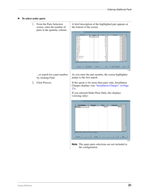 Page 33––––––––––––––––––––––––––––––––––––––––––––––––––––––––––––––––––––––––Ordering Additional Parts
Using DKQuote31
ä
To select order parts 
1. From the Parts Selection 
screen, enter the number of 
parts in the quantity columnA brief description of the highlighted part appears at 
the bottom of the screen. 
...or search for a part number, 
by clicking Find.As you enter the part number, the screen highlighter 
jumps to the first match.
2. Click Process. If this quote is for more than parts only,...