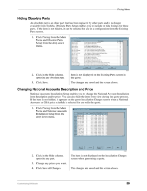 Page 61––––––––––––––––––––––––––––––––––––––––––––––––––––––––––––––––––––––––––––––––––Pricing Menu
Customizing DKQuote59
Hiding Obsolete Parts
An obsolete part is an older part that has been replaced by other parts and is no longer 
available from Toshiba. Obsolete Parts Setup enables you to include or hide listings for these 
parts. If the item is not hidden, it can be selected for use in a configuration from the Existing 
Parts screen.
Changing National Accounts Description and Price
National Accounts...