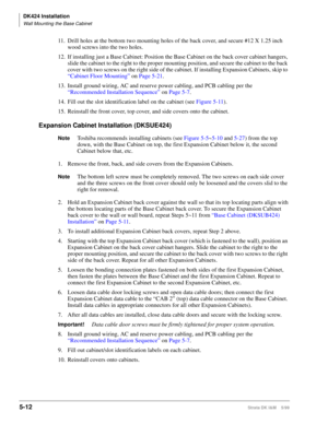 Page 162DK424 Installation
Wall Mounting the Base Cabinet
5-12Strata DK I&M    5/99
11. Drill holes at the bottom two mounting holes of the back cover, and secure #12 X 1.25 inch 
wood screws into the two holes.
12. If installing just a Base Cabinet: Position the Base Cabinet on the back cover cabinet hangers, 
slide the cabinet to the right to the proper mounting position, and secure the cabinet to the back 
cover with two screws on the right side of the cabinet. If installing Expansion Cabinets, skip to...