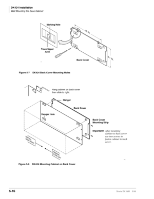 Page 166DK424 Installation
Wall Mounting the Base Cabinet
5-16Strata DK I&M    5/99
16 IN.
8.1 IN.
Back Cover Trace Upper
ArchMarking Hole1459
Figure 5-7 DK424 Back Cover Mounting Holes
1460
Important!After mounting 
cabinet to back cover 
use two screws to 
fasten cabinet to back 
cover.
Hanger
Back Cover
Mounting Strip Hanger Hole
Back Cover Hang cabinet on back cover 
then slide to right.
Figure 5-8 DK424 Mounting Cabinet on Back Cover 