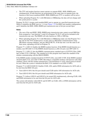 Page 284DK40i/DK424 Universal Slot PCBs
RSIU, RSIS, RMDS RS-232/Modem Interface Unit
7-50Strata DK I&M    5/99
lThe TTY and modem function cannot operate on separate RSIU, RSIS, RMDS ports 
simultaneously. If both functions are programmed at the same time on separate ports, the 
function of the lowest numbered RSIU, RSIS, RMDS port (TTY or modem) will be active.
lWhen uploading Program 76-1 with DKAdmin or DKBackup, the data will not change until 
the system power is cycled.
Program 76-2X-Z: Assigns each...