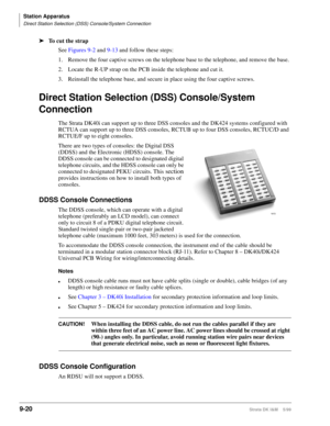 Page 352Station Apparatus
Direct Station Selection (DSS) Console/System Connection
9-20Strata DK I&M    5/99
ä
To cut the strap
See Figures 9-2 and 9-13 and follow these steps:
1. Remove the four captive screws on the telephone base to the telephone, and remove the base.
2. Locate the R-UP strap on the PCB inside the telephone and cut it.
3. Reinstall the telephone base, and secure in place using the four captive screws.
Direct Station Selection (DSS) Console/System 
Connection
The Strata DK40i can support up to...