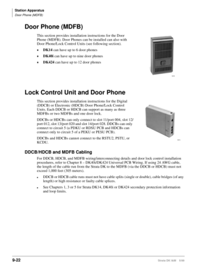 Page 354Station Apparatus
Door Phone (MDFB)
9-22Strata DK I&M    5/99
Door Phone (MDFB)
This section provides installation instructions for the Door 
Phone (MDFB). Door Phones can be installed can also with 
Door Phone/Lock Control Units (see following section). 
©DK14 can have up to 6 door phones
©DK40i can have up to nine door phones
©DK424 can have up to 12 door phones
Lock Control Unit and Door Phone
This section provides installation instructions for the Digital 
(DDCB) or Electronic (HDCB) Door Phone/Lock...