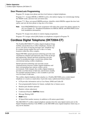 Page 356Station Apparatus
Cordless Digital Telephone (DKT2004-CT)
9-24Strata DK I&M    5/99
Door Phone/Lock Programming
Program 39: Assigns door phone and door lock buttons to digital telephones.
Program 77-1: Assigns DDCBs or HDCB to ports, door phone ringing over external page during 
the NIGHT mode, and door lock activation time.
Program 77-2: Busy out unused MDFB positions, identifies which DDCBs support the door lock 
option, and sets the door phone to ring one or five times.
NoteEach DDCB/HDCB door lock...