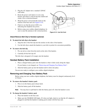 Page 359Station Apparatus
Cordless Digital Telephone (DKT2004-CT)
Strata DK I&M    5/999-27
Station Apparatus
2. Plug the AC adapter into a standard 120VAC 
wall outlet. 
3. Route the power cord where it is not a trip 
hazard, and where it will not become chafed and 
create a fire or electrical hazard.
4. Wrap the power cord around the notch on the 
bottom of the base unit (see Figure 9-19).
5. Check to see that the power LED is on, 
indicating the telephone has power.
6. Before using your cordless digital...