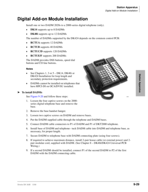 Page 361Station Apparatus
Digital Add-on Module Installation
Strata DK I&M    5/999-29
Station Apparatus
Digital Add-on Module Installation
Install one or two DADM 2020s to a 2000-series digital telephone (only). 
©DK14 supports up to 8 DADMs
©DK40i supports up to 12 DADMs
The number of DADMs supported by the DK424 depends on the common control PCB:
©RCTUA supports 12 DADMs
©RCTUB supports 40 DADMs
©RCTUC/D supports 120 DADMs
©RCTUE/F supports 200 DADMs 
The DADM provides DSS buttons, speed dial 
buttons and CO...