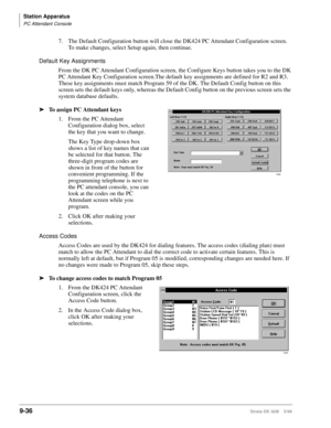 Page 368Station Apparatus
PC Attendant Console
9-36Strata DK I&M    5/99
7. The Default Configuration button will close the DK424 PC Attendant Configuration screen. 
To make changes, select Setup again, then continue.
Default Key Assignments
From the DK PC Attendant Configuration screen, the Configure Keys button takes you to the DK 
PC Attendant Key Configuration screen.The default key assignments are defined for R2 and R3. 
These key assignments must match Program 59 of the DK. The Default Config button on...