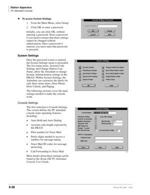 Page 370Station Apparatus
PC Attendant Console
9-38Strata DK I&M    5/99
ä
To access System Settings
1. From the Main Menu, select Setup.
2. Click OK or enter a password.
Initially, you can click OK, without 
entering a password. Store a password 
if you need to ensure that these settings 
cannot be changed without 
authorization. Once a password is 
entered, you must enter that password 
to proceed.
System Settings
Once the password screen is entered, 
the System Settings menu is presented. 
The two menu items,...