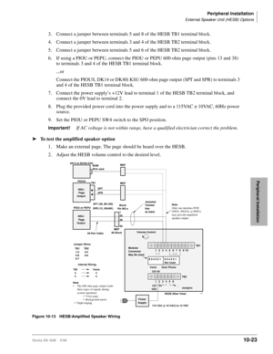 Page 405Peripheral Installation
External Speaker Unit (HESB) Options
Strata DK I&M    5/9910-23
Peripheral Installation
3. Connect a jumper between terminals 5 and 8 of the HESB TB1 terminal block.
4. Connect a jumper between terminals 3 and 4 of the HESB TB2 terminal block.
5. Connect a jumper between terminals 5 and 6 of the HESB TB2 terminal block. 
6. If using a PIOU or PEPU, connect the PIOU or PEPU 600-ohm page output (pins 13 and 38) 
to terminals 3 and 4 of the HESB TB1 terminal block.
...or
Connect the...