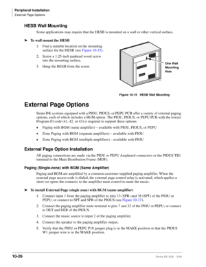 Page 408Peripheral Installation
External Page Options
10-26Strata DK I&M    5/99
HESB Wall Mounting
Some applications may require that the HESB is mounted on a wall or other vertical surface. 
ä
To wall mount the HESB
1. Find a suitable location on the mounting 
surface for the HESB (see Figure 10-15).
2. Screw a 1.25-inch panhead wood screw 
into the mounting surface.
3. Hang the HESB from the screw.
External Page Options
Strata DK systems equipped with a PIOU, PIOUS, or PEPU PCB offer a variety of external...