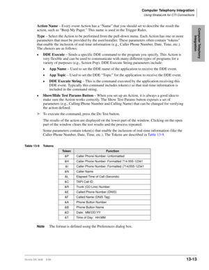 Page 523Computer Telephony Integration
Using StrataLink for CTI Connections
Strata DK I&M    5/9913-13
Computer Telephony 
IntegrationAction Name – Every event Action has a “Name” that you should set to describe the result the 
action, such as “Beep My Pager.” This name is used in the Trigger Rules.
Ty p e – Select the Action to be performed from the pull-down menu. Each Action has one or more 
parameters that must be provided by the user/installer. These parameters often contain “tokens” 
that enable the...