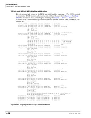 Page 560ISDN Interfaces
RBSU/RBSS and TBSU Interface Units
14-34Strata DK I&M 5/99
TBSU and RBSU/RBSS BRI Call Monitor
The call-monitor jack located on the TBSU and RBSU enables you to use a PC or ASCII terminal 
to monitor the BRI, D-channel call setup, layer-2 and layer-3 data (refer to Figure 14-8 on Page 
14-13 for information about connecting the monitor jack). Figures 14-29 and 14-30 provide 
examples of BRI call setup message information that is available from the TBSU and RBSU call-
monitor jack.
Figure...