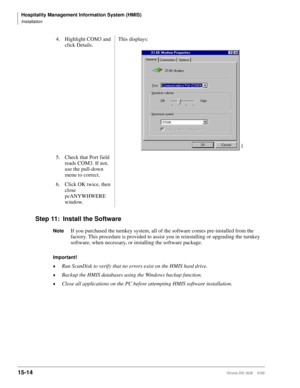 Page 580Hospitality Management Information System (HMIS)
Installation
15-14Strata DK I&M    5/99
Step 11: Install the Software
NoteIf you purchased the turnkey system, all of the software comes pre-installed from the 
factory. This procedure is provided to assist you in reinstalling or upgrading the turnkey 
software, when necessary, or installing the software package.
Important!
©Run ScanDisk to verify that no errors exist on the HMIS hard drive.
©Backup the HMIS databases using the Windows backup function....