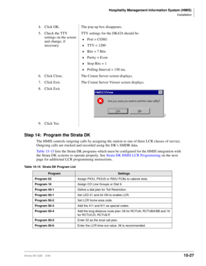 Page 593Hospitality Management Information System (HMIS)
Installation
Strata DK I&M    5/9915-27
Step 14: Program the Strata DK
The HMIS controls outgoing calls by assigning the station to one of three LCR classes of service. 
Outgoing calls are tracked and recorded using the DK’s SMDR data.
Table 15-15 lists the Strata DK programs which must be configured for the HMIS integration with 
the Strata DK systems to operate properly. See Strata DK HMIS LCR Programming on the next 
page for additional LCR programming...