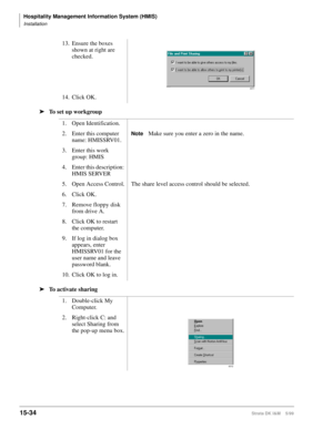 Page 600Hospitality Management Information System (HMIS)
Installation
15-34Strata DK I&M    5/99
ä
To set up workgroup
ä
To activate sharing13. Ensure the boxes 
shown at right are 
checked.
14. Click OK.
1. Open Identification.
2. Enter this computer 
name: HMISSRV01.
Note Make sure you enter a zero in the name.
3. Enter this work 
group: HMIS
4. Enter this description: 
HMIS SERVER
5. Open Access Control. The share level access control should be selected.
6. Click OK.
7. Remove floppy disk 
from drive A.
8....