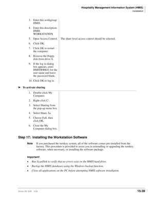Page 605Hospitality Management Information System (HMIS)
Installation
Strata DK I&M    5/9915-39
ä
To activate sharing
Step 17: Installing the Workstation Software
NoteIf you purchased the turnkey system, all of the software comes pre-installed from the 
factory. This procedure is provided to assist you in reinstalling or upgrading the turnkey 
software, when necessary, or installing the software package.
Important!
©Run ScanDisk to verify that no errors exist on the HMIS hard drive.
©Backup the HMIS databases...