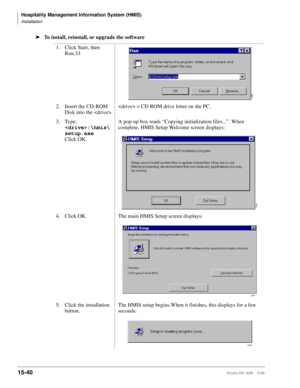 Page 606Hospitality Management Information System (HMIS)
Installation
15-40Strata DK I&M    5/99
ä
To install, reinstall, or upgrade the software
1. Click Start, then 
Run.33
 
2. Insert the CD-ROM 
Disk into the . = CD ROM drive letter on the PC.
3. Type:
:\hmis\
setup.exe
 
Click OK.A pop-up box reads “Copying initialization files...”. When 
complete, HMIS Setup Welcome screen displays:
4. Click OK.  The main HMIS Setup screen displays:
5. Click the installation 
button.The HMIS setup begins.When it finishes,...