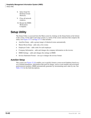 Page 608Hospitality Management Information System (HMIS)
Setup Utility
15-42Strata DK I&M    5/99
Setup Utility
The Setup Utility is accessed from the Main screen by clicking on the Setup button at the bottom 
of the screen. At the right of all setup screens is a menu of the screen selections that comprise the 
utility (see Figure 15-11 on Page 15-17) that includes:
©AutoGen Setup – adds a group (range) of identical rooms automatically 
©Master Room Setup – adds only a few rooms
©Employee Codes – adds codes for...