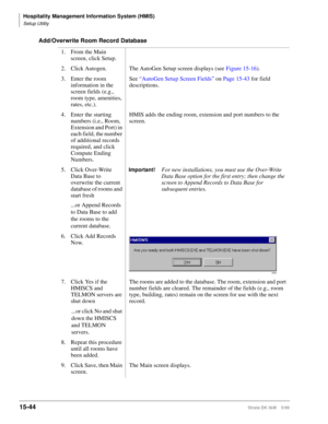 Page 610Hospitality Management Information System (HMIS)
Setup Utility
15-44Strata DK I&M    5/99
Add/Overwrite Room Record Database
1. From the Main 
screen, click Setup.
2. Click Autogen. The AutoGen Setup screen displays (see Figure 15-16).
3. Enter the room 
information in the 
screen fields (e.g., 
room type, amenities, 
rates, etc.).See “AutoGen Setup Screen Fields” on Page 15-43 for field 
descriptions.
4. Enter the starting 
numbers (i.e., Room, 
Extension and Port) in 
each field, the number 
of...