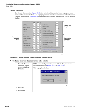 Page 624Hospitality Management Information System (HMIS)
Setup Utility
15-58Strata DK I&M    5/99
Default Statement
The Default Statement (see Figure 15-23) also includes all the standard items (e.g., guest name, 
room number, etc.), works from a set of preprogrammed defaults (shown below), and works with a 
common billing format. 
Figure 15-23 shows the Invoice Statement Format screen with the defaults 
loaded.
Figure 15-23 Invoice Statement Format Screen with Standard Defaults
ä
To change the invoice statement...