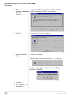 Page 630Hospitality Management Information System (HMIS)
Maintenance
15-64Strata DK I&M    5/99
3. Type:
:\hmis\se
tup.exe 
Click OK.A pop-up box reads “Copying initialization files...”. When 
complete, HMIS Setup Welcome screen displays:
4. Click OK.  The main HMIS Setup screen displays:
5. Click the installation 
button.The HMIS setup begins.
When it finishes, a status screen displays for a few seconds:
Finally, a message displays on the screen stating that the 
installation is complete:
6. Click OK.
7....