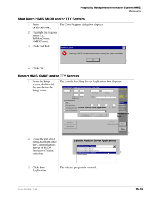 Page 631Hospitality Management Information System (HMIS)
Maintenance
Strata DK I&M    5/9915-65
Shut Down HMIS SMDR and/or TTY Servers
Restart HMIS SMDR and/or TTY Servers
1. Press 
Ctrl+Alt+Del.The Close Program dialog box displays.
2. Highlight the program 
name (i.e., 
TelMonComm, 
HMISComm).
3. Click End Task.
4. Click OK.
1. From the Setup 
screen, double-click 
the area below the 
Setup menu.The Launch Auxiliary Server Applications box displays:
2. Using the pull-down 
menu, highlight either 
the...