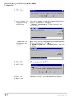 Page 636Hospitality Management Information System (HMIS)
Troubleshooting
15-70Strata DK I&M    5/99
6. Click Export.
7. Click Yes if you want 
outgoing/incoming 
calls exported.A pop-up box displays (shown below) requesting the directory/
file name. The default is 
C:\Program 
Files\HMIS\Outcdm.txt
. If you want to change it, type 
over the default.
...or No if you want 
only incoming calls 
exported.A pop-up box displays (shown below) requesting the directory/
file name. The default is 
C:\Program...