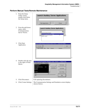 Page 637Hospitality Management Information System (HMIS)
Troubleshooting
Strata DK I&M    5/9915-71
Perform Manual Tests/Remote Maintenance
1. From the Setup 
Utility screen, 
double-click below 
the Setup menu.
2. From the pull-down 
menu, select 
Communications 
Server Viewer.
3. Click Start 
Application.
4. Double-click the area 
to the right of Flush 
Queue.
5. Click Disconnect. Call capturing discontinues.
6. Click Comm Settings. The Communication Settings and Emulation screen displays 
(shown below).
3310...