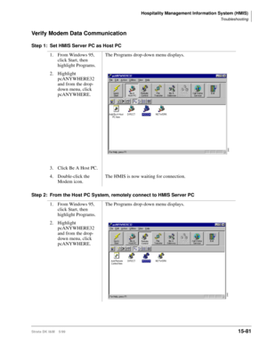 Page 647Hospitality Management Information System (HMIS)
Troubleshooting
Strata DK I&M    5/9915-81
Verify Modem Data Communication
Step 1: Set HMIS Server PC as Host PC
Step 2: From the Host PC System, remotely connect to HMIS Server PC1. From Windows 95, 
click Start, then 
highlight Programs.The Programs drop-down menu displays.
2. Highlight 
pcANYWHERE32 
and from the drop-
down menu, click 
pcANYWHERE.
3. Click Be A Host PC.
4. Double-click the 
Modem icon.The HMIS is now waiting for connection.
1. From...