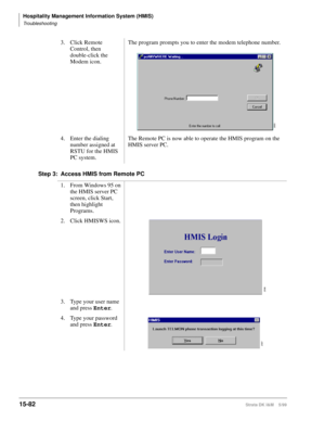 Page 648Hospitality Management Information System (HMIS)
Troubleshooting
15-82Strata DK I&M    5/99
Step 3: Access HMIS from Remote PC3. Click Remote 
Control, then 
double-click the 
Modem icon.The program prompts you to enter the modem telephone number.
4. Enter the dialing 
number assigned at 
RSTU for the HMIS 
PC system.The Remote PC is now able to operate the HMIS program on the 
HMIS server PC.
1. From Windows 95 on 
the HMIS server PC 
screen, click Start, 
then highlight 
Programs.
2. Click HMISWS...