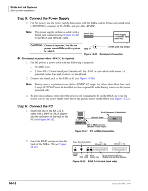 Page 670Strata AirLink Systems
BSIA System Installation
16-18Strata DK I&M 5/99
Step 5: Connect the Power Supply
äFor AC power, use the power supply that comes with the BSIA system. It has a universal input 
(110/220VAC), operates at 50~60 Hz, and provides -48VDC.
NoteThe power supply includes a cable with a 
barrel-jack connection (see Figure 16-20) 
to the BSIA and 110VAC cable.
CAUTION!Connect to power, but do not 
power on until the entire system 
is cabled.
lTo connect to power when -48VDC is required
1....