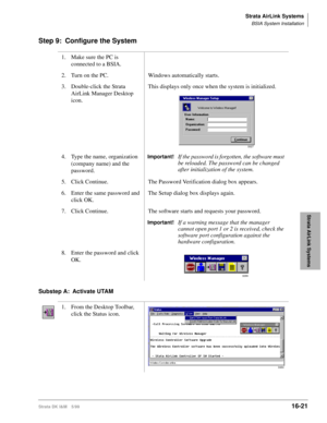 Page 673Strata AirLink Systems
BSIA System Installation
Strata DK I&M 5/9916-21
Strata AirLink Systems
Step 9: Configure the System 
Substep A: Activate UTAM1. Make sure the PC is 
connected to a BSIA.
2. Turn on the PC. Windows automatically starts.
3. Double-click the Strata 
AirLink Manager Desktop 
icon.This displays only once when the system is initialized.
4. Type the name, organization 
(company name) and the 
password.
Important!If the password is forgotten, the software must 
be reloaded. The password...