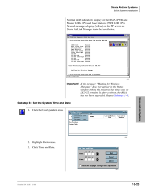 Page 675Strata AirLink Systems
BSIA System Installation
Strata DK I&M 5/9916-23
Strata AirLink Systems
Substep B: Set the System Time and DateNormal LED indications display on the BSIA (PWR and 
Master LEDs ON) and Base Stations (PWR LED ON). 
Several messages display (below) on the PC screen as 
Strata AirLink Manager tests the installation.
Important!If the message “Waiting for Wireless 
Manager” does not appear in the Status 
window before the progress bar times out, or 
LED S2 remains lit after a reboot, the...
